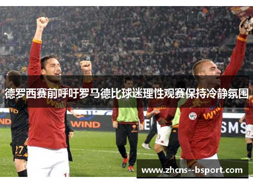 德罗西赛前呼吁罗马德比球迷理性观赛保持冷静氛围