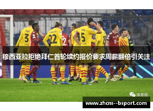 穆西亚拉拒绝拜仁首轮续约报价要求周薪翻倍引关注