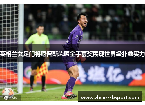 英格兰女足门将厄普斯荣膺金手套奖展现世界级扑救实力