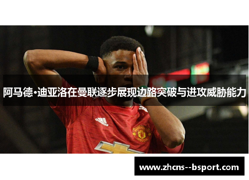 阿马德·迪亚洛在曼联逐步展现边路突破与进攻威胁能力