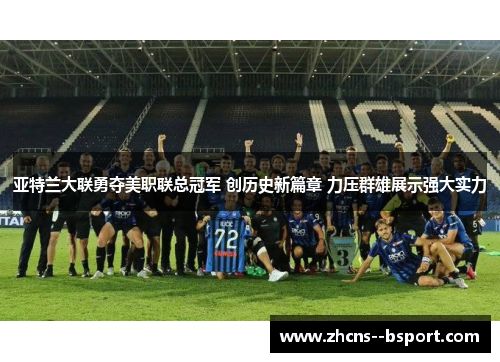 亚特兰大联勇夺美职联总冠军 创历史新篇章 力压群雄展示强大实力