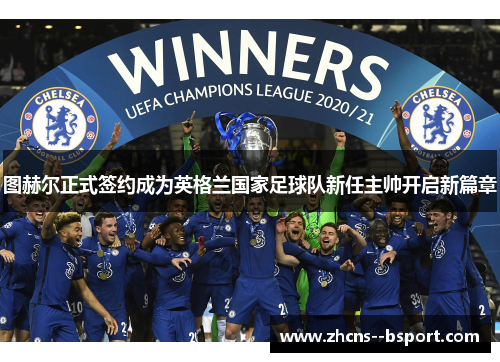 图赫尔正式签约成为英格兰国家足球队新任主帅开启新篇章