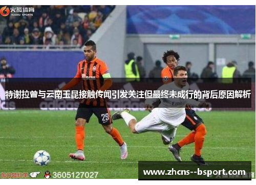 特谢拉曾与云南玉昆接触传闻引发关注但最终未成行的背后原因解析