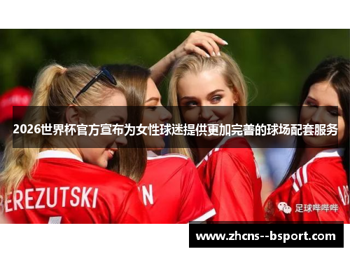 2026世界杯官方宣布为女性球迷提供更加完善的球场配套服务 2026世界杯官方宣布为女性球迷提供更加完善的球场配套服务