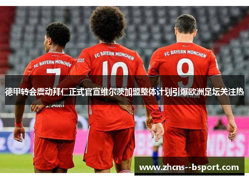 德甲转会震动拜仁正式官宣维尔茨加盟整体计划引爆欧洲足坛关注热 德甲转会震动拜仁正式官宣维尔茨加盟整体计划引爆欧洲足坛关注热
