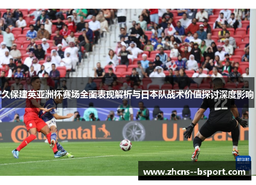 久保建英亚洲杯赛场全面表现解析与日本队战术价值探讨深度影响 久保建英亚洲杯赛场全面表现解析与日本队战术价值探讨深度影响