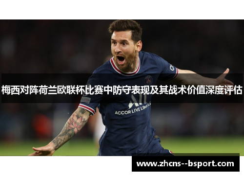 梅西对阵荷兰欧联杯比赛中防守表现及其战术价值深度评估 梅西对阵荷兰欧联杯比赛中防守表现及其战术价值深度评估