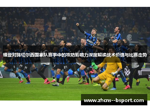 福登对阵切尔西国家队赛事中的攻防影响力深度解读战术价值与比赛走势 福登对阵切尔西国家队赛事中的攻防影响力深度解读战术价值与比赛走势