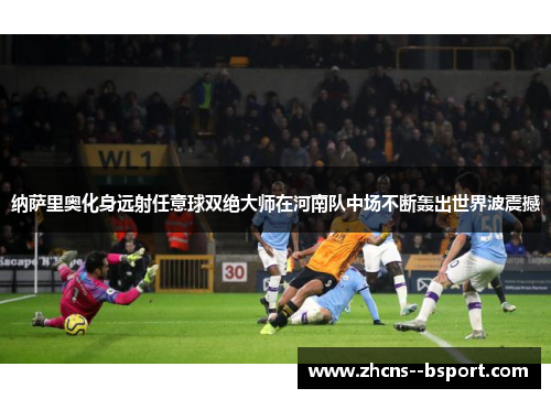 纳萨里奥化身远射任意球双绝大师在河南队中场不断轰出世界波震撼 纳萨里奥化身远射任意球双绝大师在河南队中场不断轰出世界波震撼