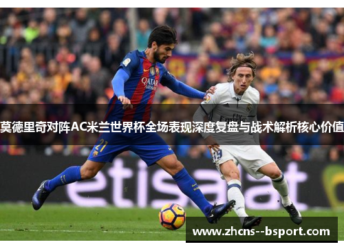 莫德里奇对阵AC米兰世界杯全场表现深度复盘与战术解析核心价值 莫德里奇对阵AC米兰世界杯全场表现深度复盘与战术解析核心价值